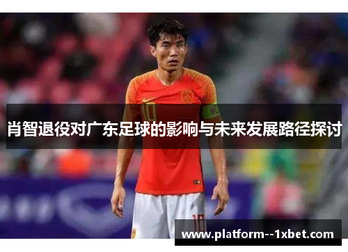 肖智退役对广东足球的影响与未来发展路径探讨 肖智退役对广东足球的影响与未来发展路径探讨