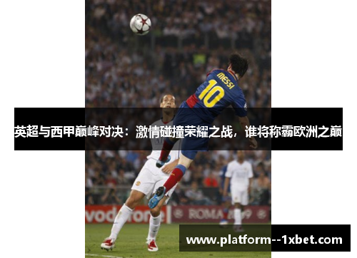 英超与西甲巅峰对决：激情碰撞荣耀之战，谁将称霸欧洲之巅