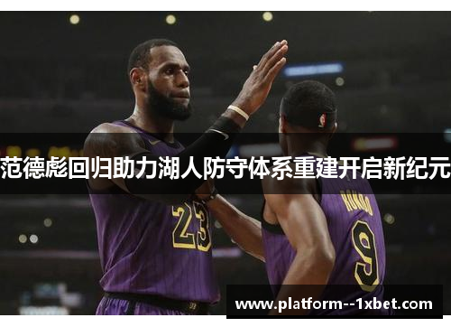 范德彪回归助力湖人防守体系重建开启新纪元 范德彪回归助力湖人防守体系重建开启新纪元