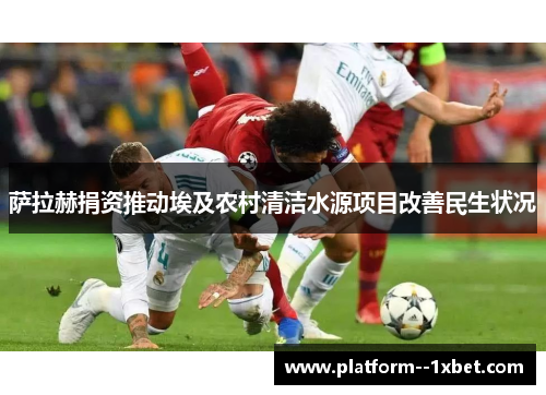 萨拉赫捐资推动埃及农村清洁水源项目改善民生状况 萨拉赫捐资推动埃及农村清洁水源项目改善民生状况
