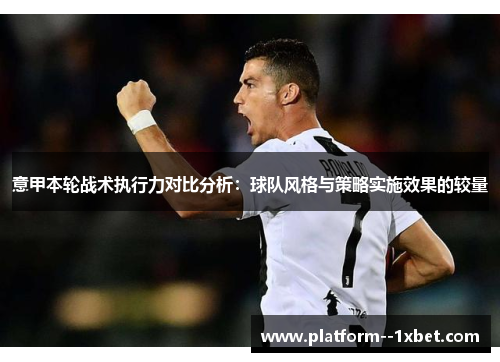 意甲本轮战术执行力对比分析:球队风格与策略实施效果的较量 意甲本轮战术执行力对比分析:球队风格与策略实施效果的较量