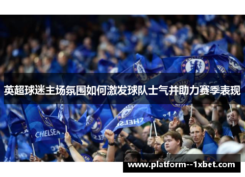 英超球迷主场氛围如何激发球队士气并助力赛季表现 英超球迷主场氛围如何激发球队士气并助力赛季表现