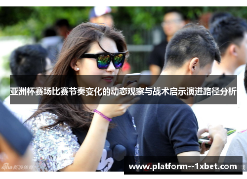 亚洲杯赛场比赛节奏变化的动态观察与战术启示演进路径分析
