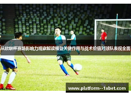 从欧联杯赛场影响力观察解读福登关键作用与战术价值对球队表现全面