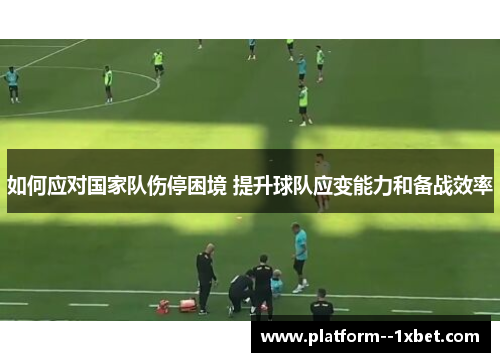 如何应对国家队伤停困境 提升球队应变能力和备战效率