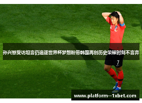 孙兴慜受访坦言仍追逐世界杯梦想盼带韩国再创历史荣耀时刻不言弃