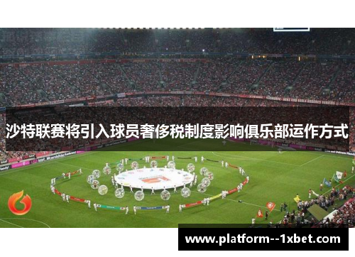 沙特联赛将引入球员奢侈税制度影响俱乐部运作方式 沙特联赛将引入球员奢侈税制度影响俱乐部运作方式