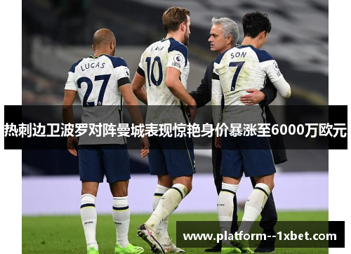 热刺边卫波罗对阵曼城表现惊艳身价暴涨至6000万欧元 热刺边卫波罗对阵曼城表现惊艳身价暴涨至6000万欧元