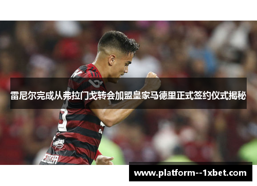 雷尼尔完成从弗拉门戈转会加盟皇家马德里正式签约仪式揭秘 雷尼尔完成从弗拉门戈转会加盟皇家马德里正式签约仪式揭秘