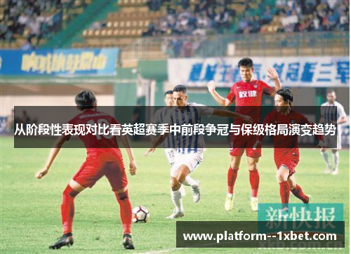 从阶段性表现对比看英超赛季中前段争冠与保级格局演变趋势