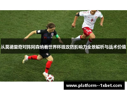 从莫德里奇对阵阿森纳看世界杯级攻防影响力全景解析与战术价值 从莫德里奇对阵阿森纳看世界杯级攻防影响力全景解析与战术价值