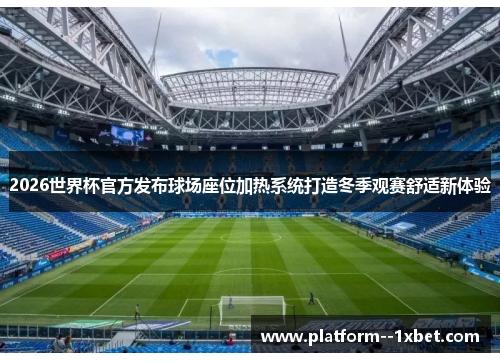2026世界杯官方发布球场座位加热系统打造冬季观赛舒适新体验 2026世界杯官方发布球场座位加热系统打造冬季观赛舒适新体验