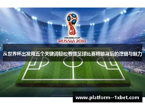 从世界杯出发用五个关键词轻松看懂足球比赛精髓背后的逻辑与魅力 从世界杯出发用五个关键词轻松看懂足球比赛精髓背后的逻辑与魅力