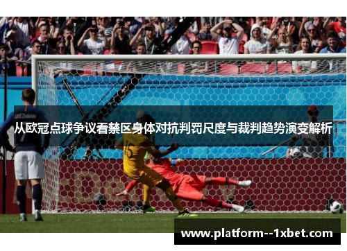 从欧冠点球争议看禁区身体对抗判罚尺度与裁判趋势演变解析 从欧冠点球争议看禁区身体对抗判罚尺度与裁判趋势演变解析