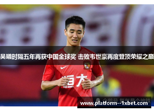 吴曦时隔五年再获中国金球奖 击败韦世豪再度登顶荣耀之巅 吴曦时隔五年再获中国金球奖 击败韦世豪再度登顶荣耀之巅