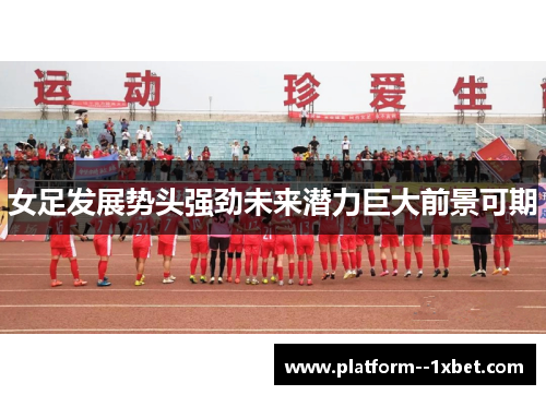 女足发展势头强劲未来潜力巨大前景可期 女足发展势头强劲未来潜力巨大前景可期